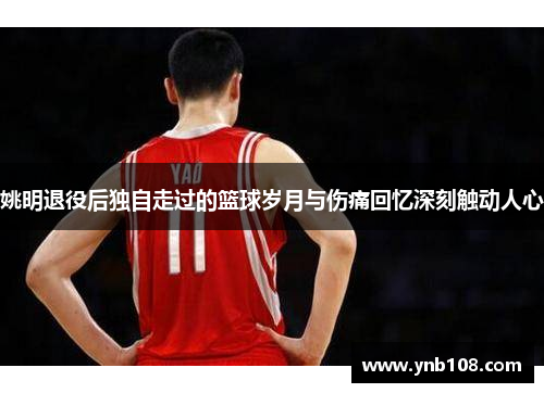 姚明退役后独自走过的篮球岁月与伤痛回忆深刻触动人心