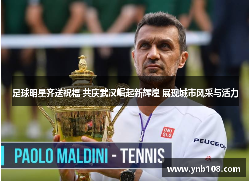 足球明星齐送祝福 共庆武汉崛起新辉煌 展现城市风采与活力