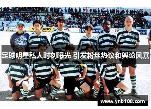 足球明星私人时刻曝光 引发粉丝热议和舆论风暴