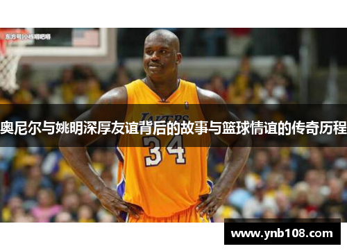 奥尼尔与姚明深厚友谊背后的故事与篮球情谊的传奇历程