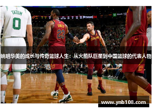 姚明华美的成长与传奇篮球人生：从火箭队巨星到中国篮球的代表人物