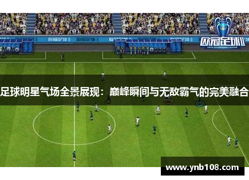 足球明星气场全景展现：巅峰瞬间与无敌霸气的完美融合
