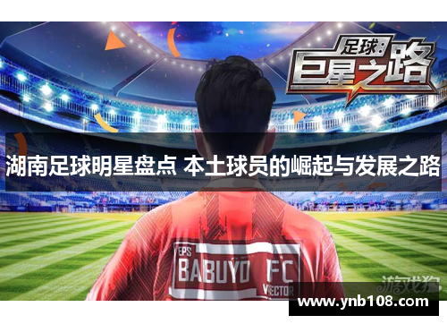 湖南足球明星盘点 本土球员的崛起与发展之路