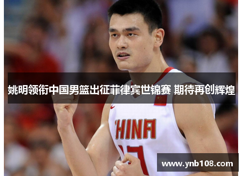 姚明领衔中国男篮出征菲律宾世锦赛 期待再创辉煌