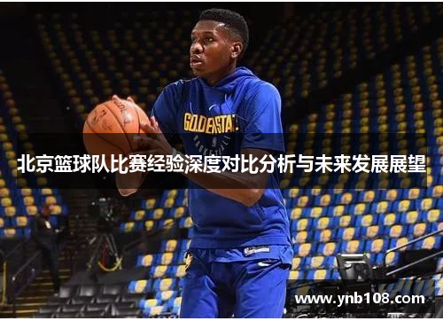 北京篮球队比赛经验深度对比分析与未来发展展望