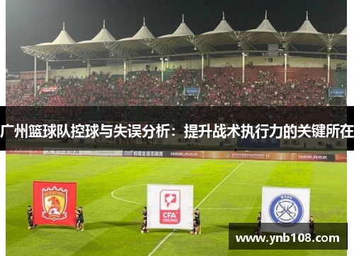广州篮球队控球与失误分析：提升战术执行力的关键所在