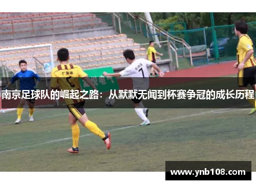南京足球队的崛起之路：从默默无闻到杯赛争冠的成长历程