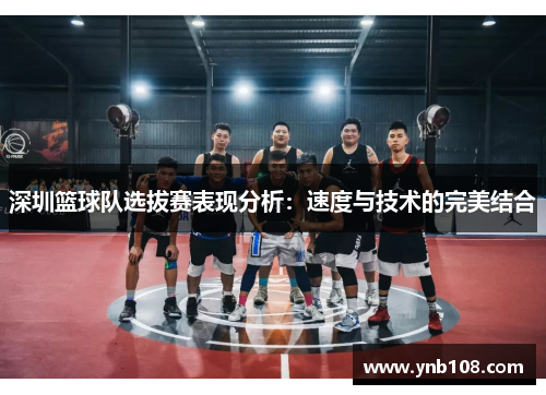 深圳篮球队选拔赛表现分析：速度与技术的完美结合
