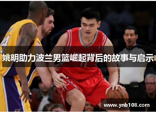 姚明助力波兰男篮崛起背后的故事与启示