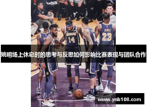 姚明场上休息时的思考与反思如何影响比赛表现与团队合作