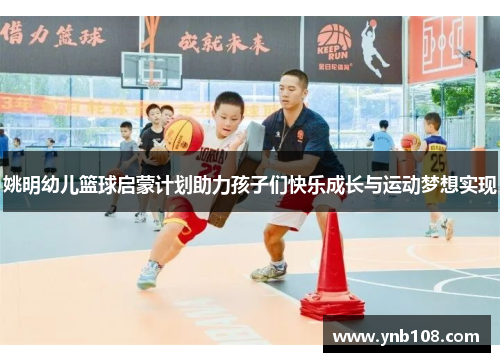 姚明幼儿篮球启蒙计划助力孩子们快乐成长与运动梦想实现