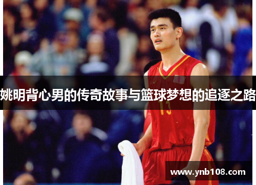姚明背心男的传奇故事与篮球梦想的追逐之路