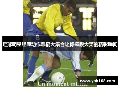 足球明星经典动作恶搞大集合让你捧腹大笑的精彩瞬间