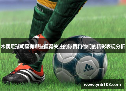 木偶足球明星有哪些值得关注的球员和他们的精彩表现分析