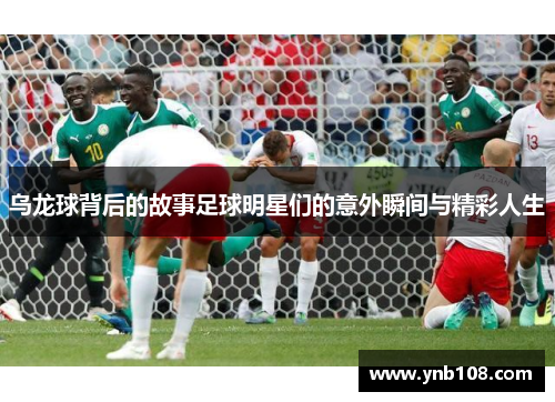 乌龙球背后的故事足球明星们的意外瞬间与精彩人生