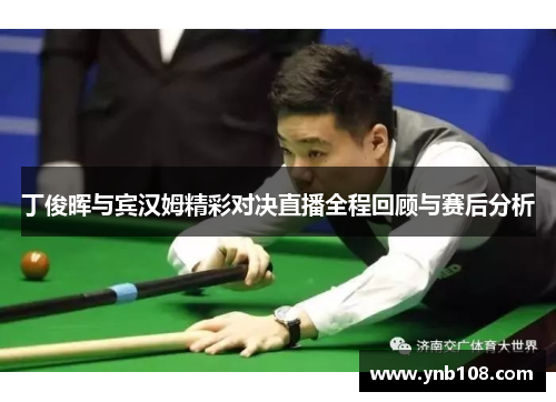 丁俊晖与宾汉姆精彩对决直播全程回顾与赛后分析