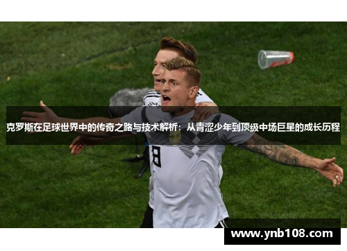 克罗斯在足球世界中的传奇之路与技术解析：从青涩少年到顶级中场巨星的成长历程