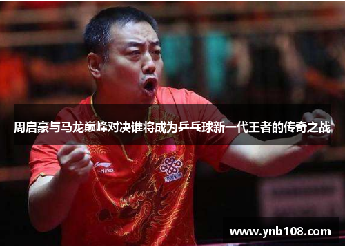 周启豪与马龙巅峰对决谁将成为乒乓球新一代王者的传奇之战
