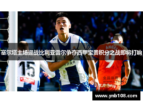 塞尔塔主场迎战比利亚雷尔争夺西甲宝贵积分之战即将打响