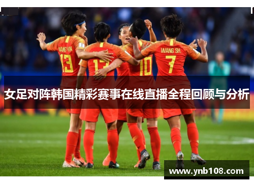 女足对阵韩国精彩赛事在线直播全程回顾与分析