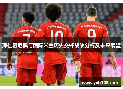 拜仁慕尼黑与国际米兰历史交锋战绩分析及未来展望