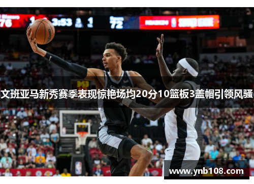 文班亚马新秀赛季表现惊艳场均20分10篮板3盖帽引领风骚
