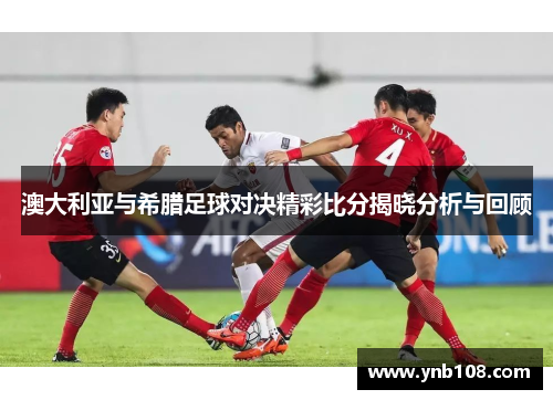 澳大利亚与希腊足球对决精彩比分揭晓分析与回顾