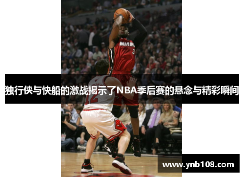 独行侠与快船的激战揭示了NBA季后赛的悬念与精彩瞬间