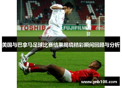 美国与巴拿马足球比赛结果揭晓精彩瞬间回顾与分析