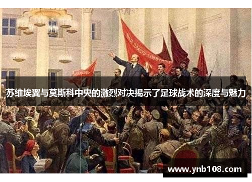 苏维埃翼与莫斯科中央的激烈对决揭示了足球战术的深度与魅力