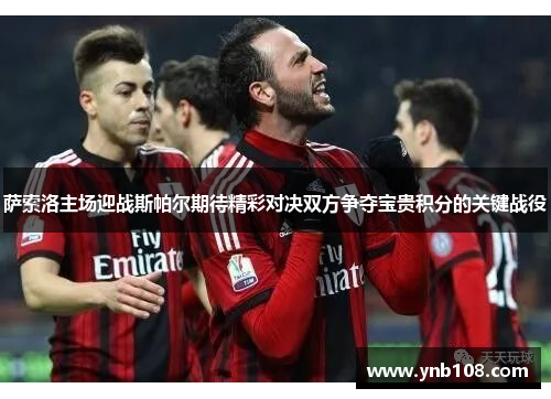 萨索洛主场迎战斯帕尔期待精彩对决双方争夺宝贵积分的关键战役