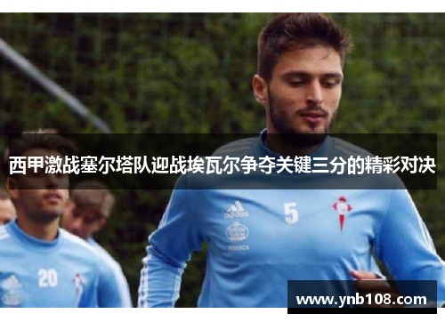 西甲激战塞尔塔队迎战埃瓦尔争夺关键三分的精彩对决