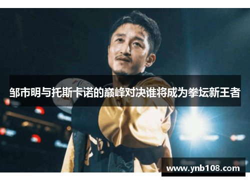 邹市明与托斯卡诺的巅峰对决谁将成为拳坛新王者